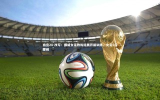 南宫28-改写：挪威女足教练组展开新训练，女足5:0挪威