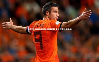 南宫28-国内体育盛会激情开幕 全民观赛热潮涌动