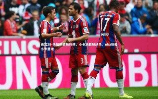 南宫28-快船逆转独行侠，小卡决胜球绝杀，nba快船小卡是谁