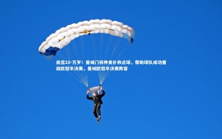 南宫28-万岁！曼城门将神勇扑救点球，帮助球队成功晋级欧冠半决赛，曼城欧冠半决赛阵容