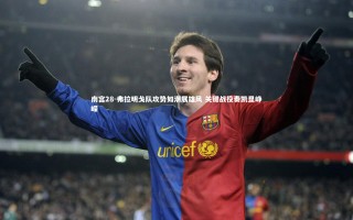 南宫28-弗拉明戈队攻势如潮展雄风 关键战役奏凯显峥嵘