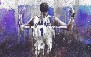 南宫28-伤愈悍将临危救主 关键助攻助球队逆转取胜