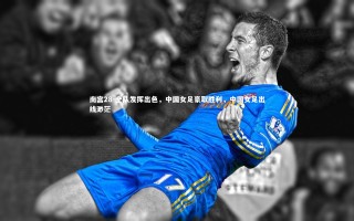 南宫28-全队发挥出色，中国女足豪取胜利，中国女足出线渺茫