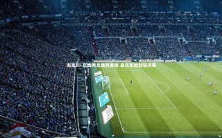 南宫28-巴西男足强势晋级 桑巴军团剑指决赛