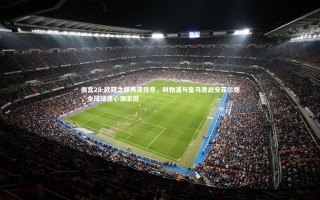 南宫28-欧冠之巅再演传奇，利物浦与皇马激战安菲尔德，全球球迷心潮澎湃