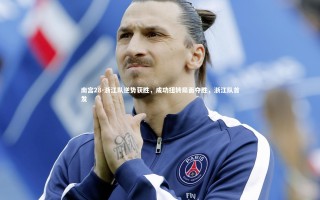 南宫28-浙江队逆势获胜，成功扭转局面夺胜，浙江队首发