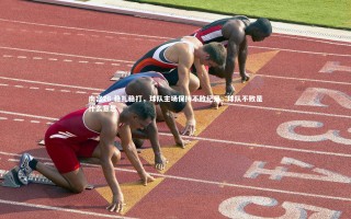 南宫28-稳扎稳打，球队主场保持不败纪录，球队不败是什么意思