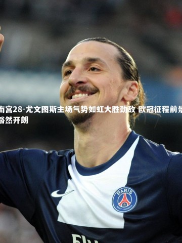 南宫28-尤文图斯主场气势如虹大胜劲敌 欧冠征程前景豁然开朗