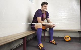 南宫28-罗马主场激战国米 顽强守和不败金身延续