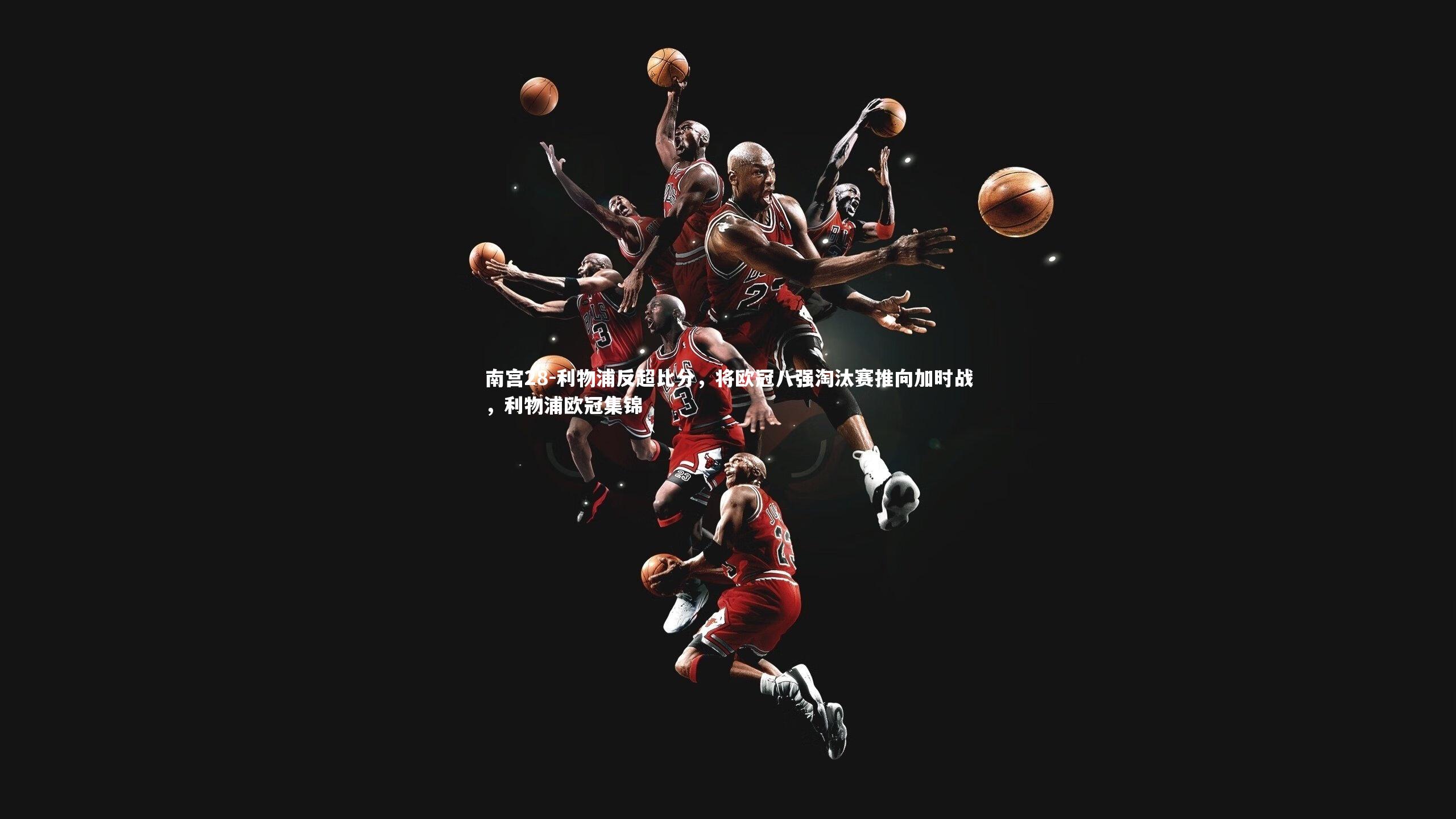 南宫28-利物浦反超比分，将欧冠八强淘汰赛推向加时战，利物浦欧冠集锦-第1张图片-南宫28