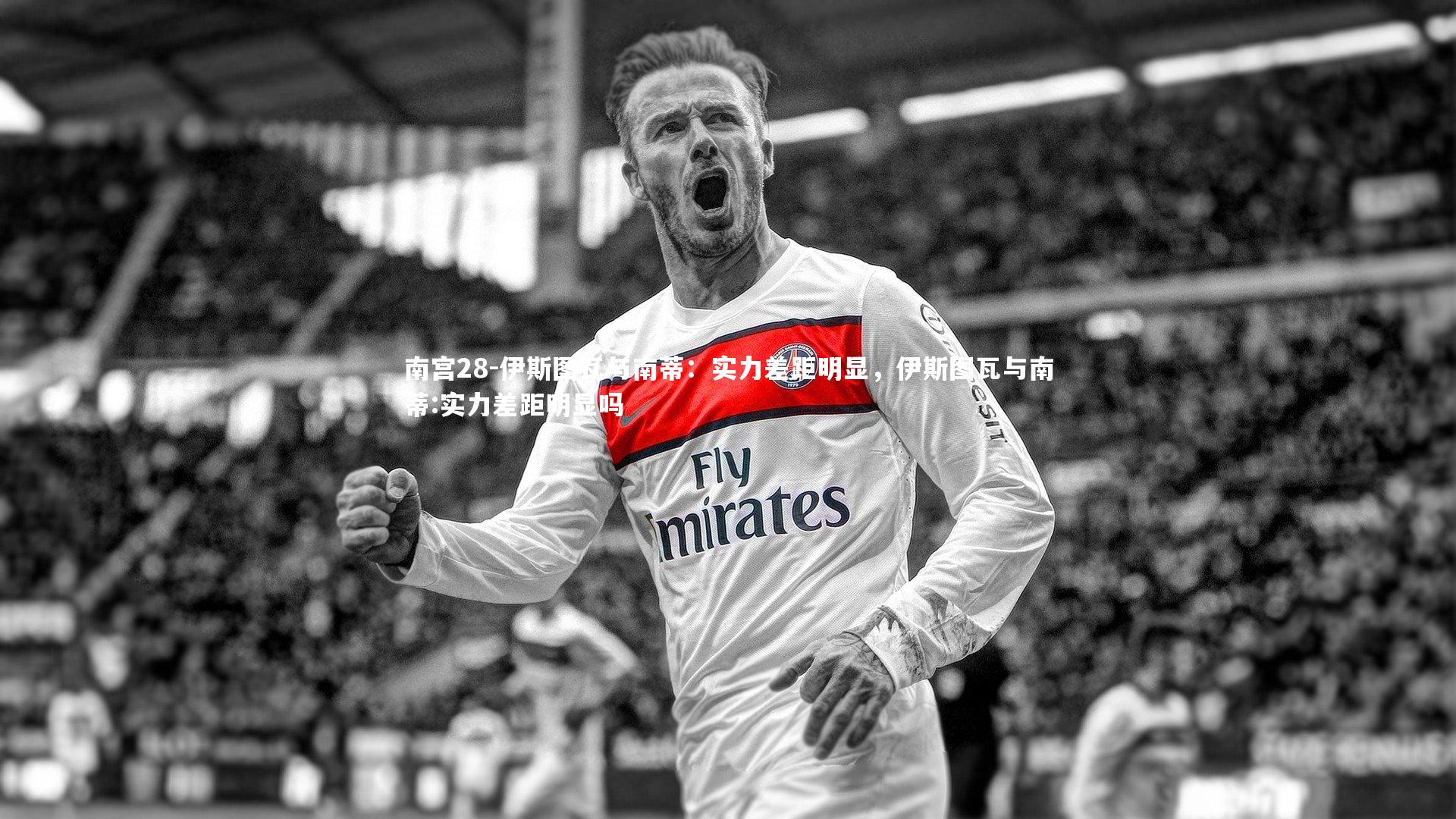 南宫28-伊斯图瓦与南蒂：实力差距明显，伊斯图瓦与南蒂:实力差距明显吗-第1张图片-南宫28