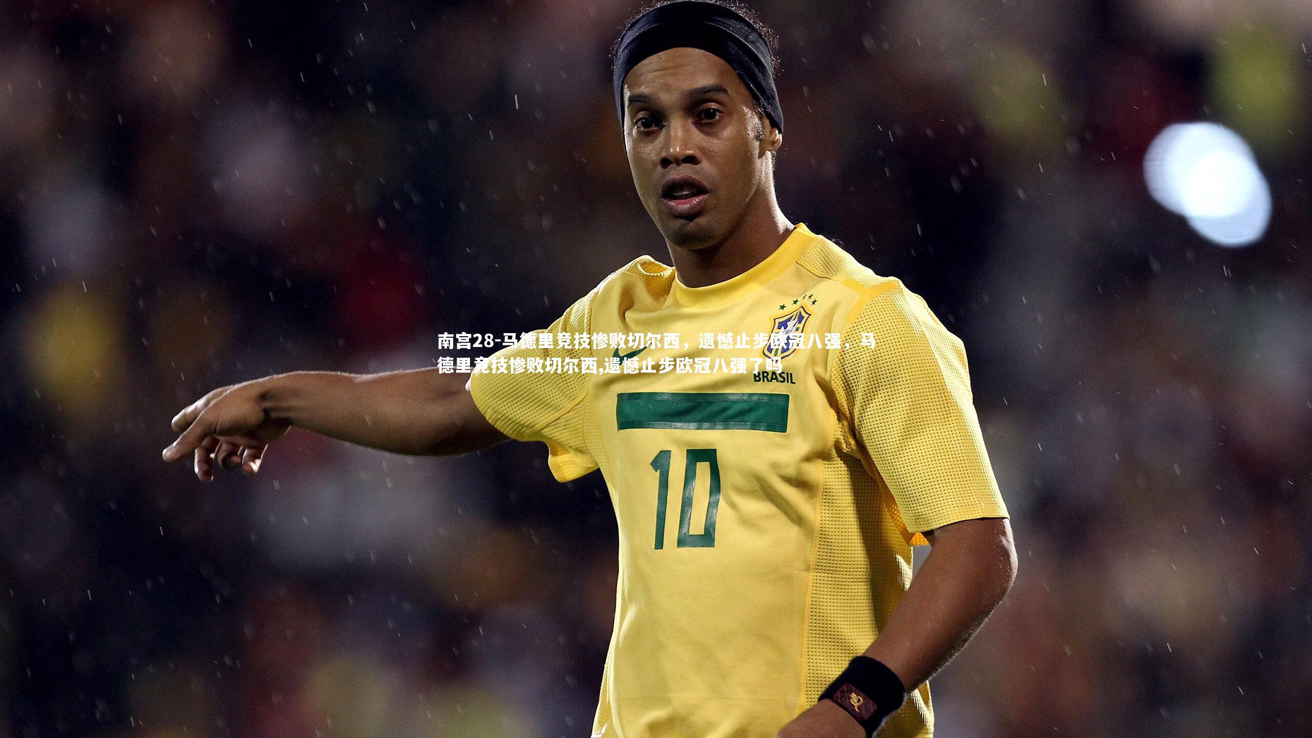南宫28-马德里竞技惨败切尔西，遗憾止步欧冠八强，马德里竞技惨败切尔西,遗憾止步欧冠八强了吗-第1张图片-南宫28