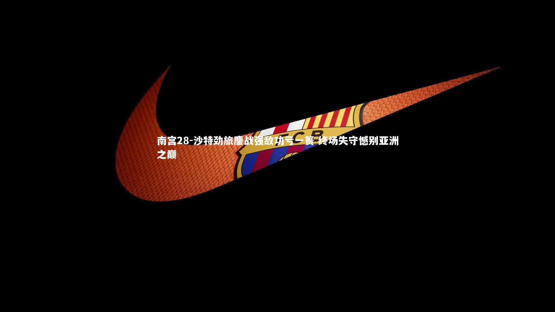 南宫28-沙特劲旅鏖战强敌功亏一篑 终场失守憾别亚洲之巅-第1张图片-南宫28