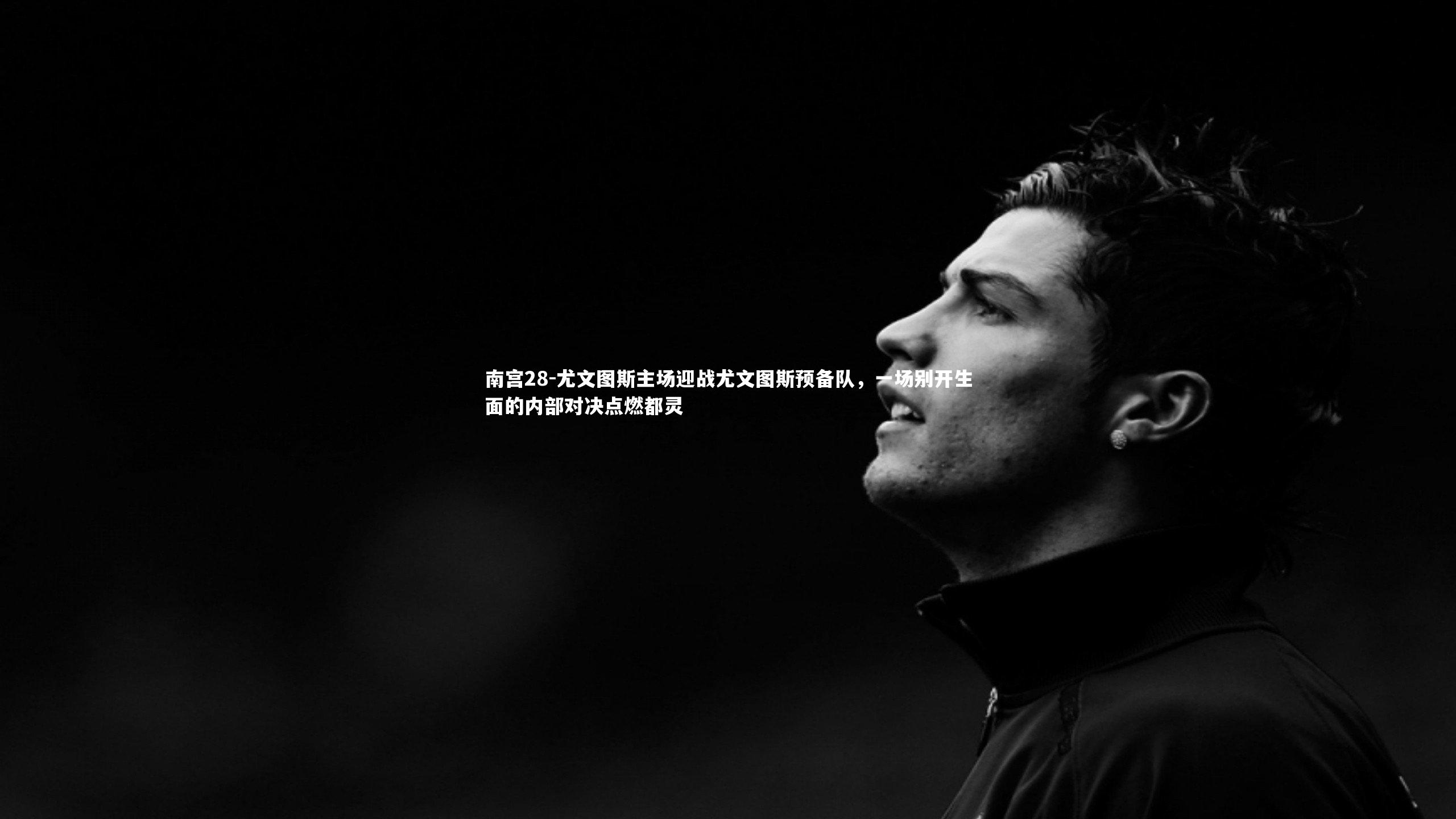 南宫28-尤文图斯主场迎战尤文图斯预备队，一场别开生面的内部对决点燃都灵-第2张图片-南宫28