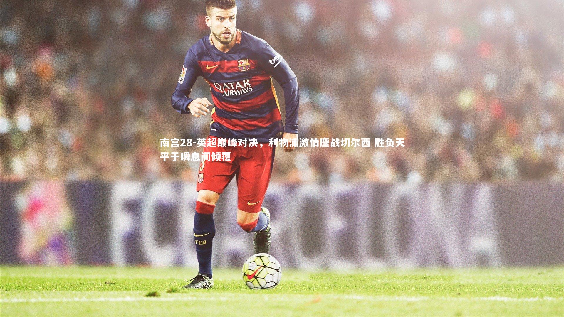 南宫28-英超巅峰对决，利物浦激情鏖战切尔西 胜负天平于瞬息间倾覆-第2张图片-南宫28