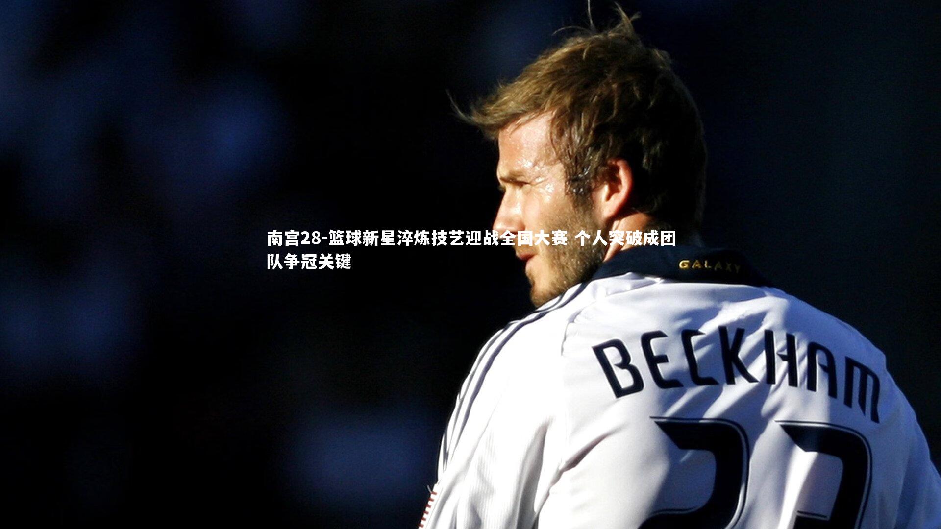 南宫28-篮球新星淬炼技艺迎战全国大赛 个人突破成团队争冠关键-第2张图片-南宫28