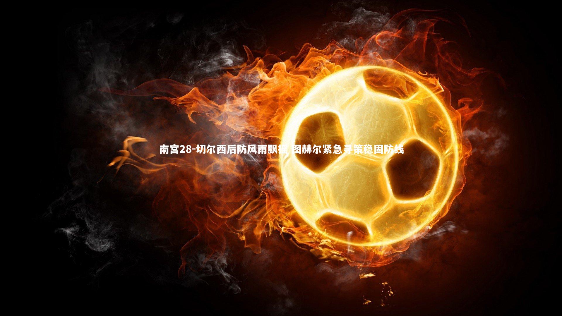 南宫28-切尔西后防风雨飘摇 图赫尔紧急寻策稳固防线-第1张图片-南宫28